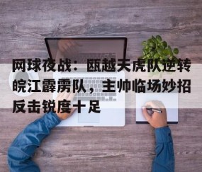 Kaiyun-包含网球夜战:瓯越天虎队逆转皖江霹雳队,主帅临场妙招反击锐度十足的词条