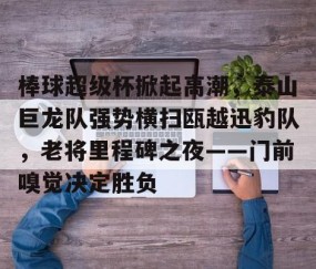 Kaiyun-棒球超级杯掀起高潮,泰山巨龙队强势横扫瓯越迅豹队,老将里程碑之夜——门前嗅觉决定胜负的简单介绍