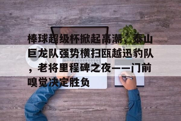 棒球超级杯掀起高潮,泰山巨龙队强势横扫瓯越迅豹队,老将里程碑之夜——门前嗅觉决定胜负的简单介绍 棒球超级杯掀起高潮,泰山巨龙队强势横扫瓯越迅豹队,老将里程碑之夜——门前嗅觉决定胜负的简单介绍